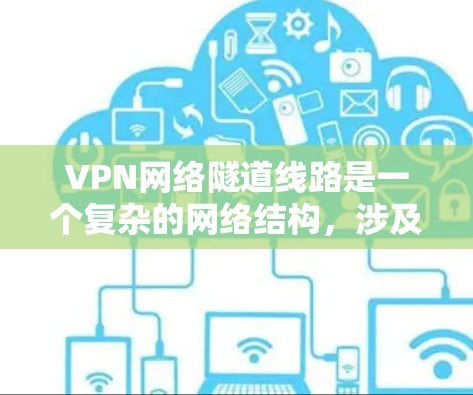 VPN网络隧道线路是一个复杂的网络结构，涉及多方面的技术、安全和管理问题。以下是对该主题的详细分析
