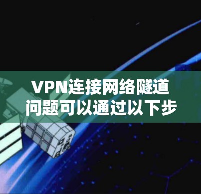 VPN连接网络隧道问题可以通过以下步骤进行解决