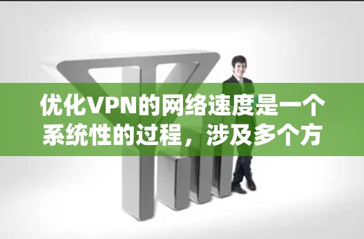 优化VPN的网络速度是一个系统性的过程，涉及多个方面的调整和优化。以下是一个分步的指南，帮助您更好地优化VPN的网络速度