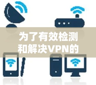 为了有效检测和解决VPN的网络速度问题，可以按照以下步骤进行