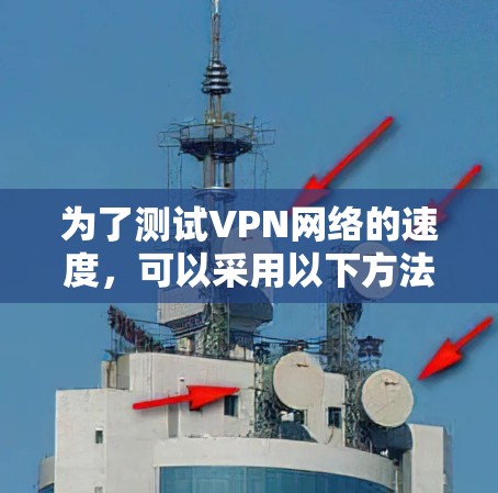 为了测试VPN网络的速度,可以采用以下方法,确保在不同环境下获得准确的数据 为了测试VPN网络的速度,可以采用以下方法,确保在不同环境下获得准确的数据