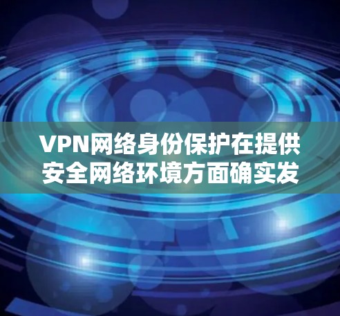 VPN网络身份保护在提供安全网络环境方面确实发挥了重要作用，但其实际效果和完整性可能存在不足。以下是对其不足的详细分析和展望