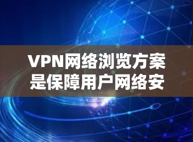 VPN网络浏览方案是保障用户网络安全的重要工具，以下是详细的安全步骤和注意事项