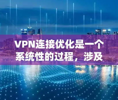 VPN连接优化是一个系统性的过程，涉及多个关键步骤和技巧。以下是对VPN连接优化的详细指南