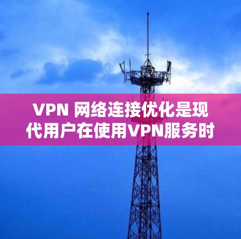 VPN 网络连接优化是现代用户在使用VPN服务时需要考虑的重要问题。以下是一些优化 VPN 网络连接的建议和步骤，帮助您提升 VPN 的连接速度、稳定性以及安全性