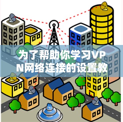 为了帮助你学习VPN网络连接的设置教程，以下是分步骤的指南