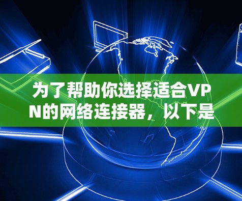 为了帮助你选择适合VPN的网络连接器,以下是一些详细的信息和推荐 为了帮助你选择适合VPN的网络连接器,以下是一些详细的信息和推荐