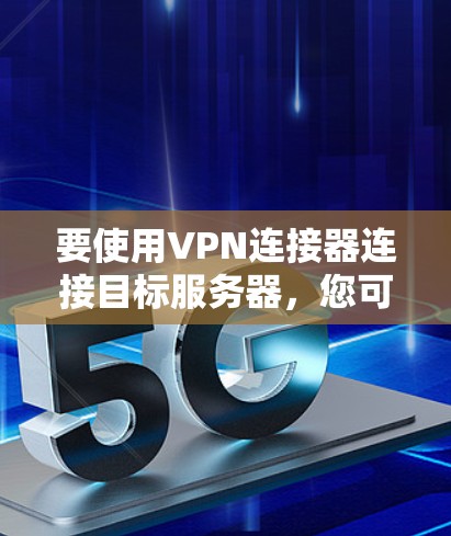 要使用VPN连接器连接目标服务器,您可以按照以下步骤操作 要使用VPN连接器连接目标服务器,您可以按照以下步骤操作