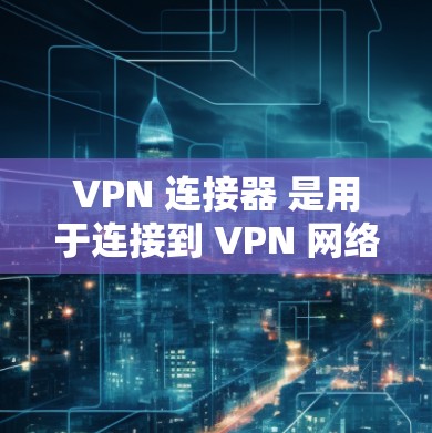 VPN 连接器 是用于连接到 VPN 网络服务器的设备，确保 VPN 访问的稳定性和安全性。以下是关于 VPN 连接器的详细解答