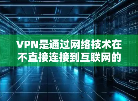 VPN是通过网络技术在不直接连接到互联网的情况下传输数据的一种方式，旨在减少设备连接到互联网的风险。以下是一些详细的信息，帮助您更好地了解VPN