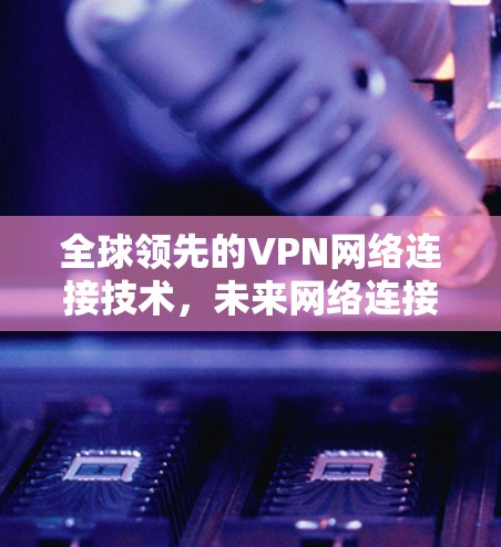 全球领先的VPN网络连接技术,未来网络连接的未来 全球领先的VPN网络连接技术,未来网络连接的未来