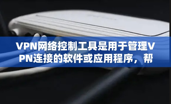 VPN网络控制工具是用于管理VPN连接的软件或应用程序，帮助用户在本地设备上访问外部网络资源。以下是详细介绍