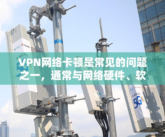VPN网络卡顿是常见的问题之一，通常与网络硬件、软件或协议设置有关。以下是一些解决 VPN 网络卡顿的实用方法