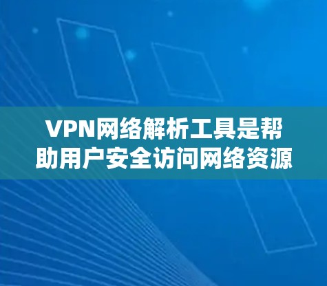 VPN网络解析工具是帮助用户安全访问网络资源的工具，涵盖了从选择VPN到配置和安全设置的各个方面。以下是系统化的指南