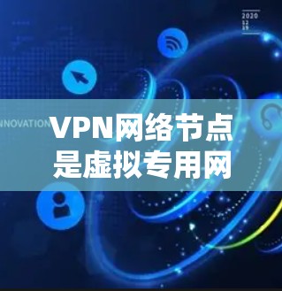 VPN网络节点是虚拟专用网路（VPN）中的关键组成部分，负责构建和管理网络连接。以下是关于这些节点的详细信息