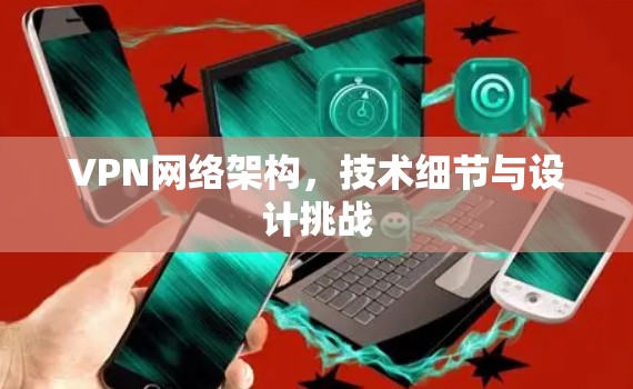 VPN网络架构,技术细节与设计挑战 VPN网络架构,技术细节与设计挑战