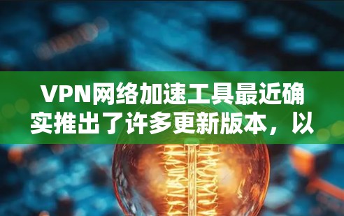 VPN网络加速工具最近确实推出了许多更新版本，以满足用户对速度和稳定性的需求。以下是一些最新的VPN网络加速工具及其特点，供你参考
