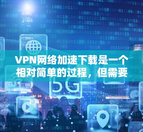 VPN网络加速下载是一个相对简单的过程，但需要按照以下步骤进行