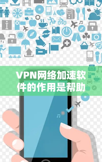 VPN网络加速软件的作用是帮助用户更快地访问VPN服务，减少网络延迟。以下是获取VPN网络加速软件的步骤