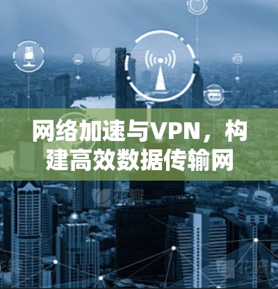网络加速与VPN,构建高效数据传输网络 网络加速与VPN,构建高效数据传输网络