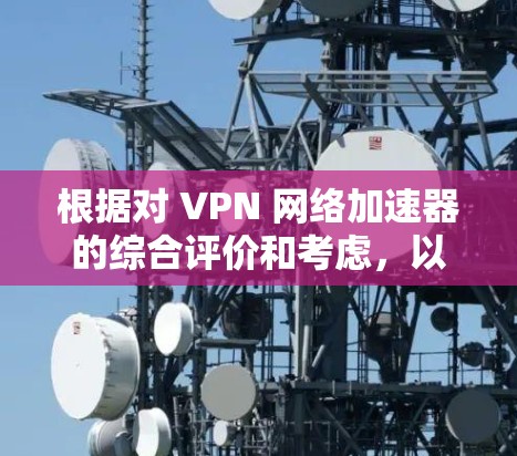根据对 VPN 网络加速器的综合评价和考虑，以下是对 VPN 网络加速器的排名和推荐
