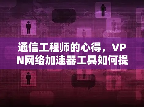 通信工程师的心得，VPN网络加速器工具如何提升网络效率？