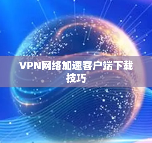 VPN网络加速客户端下载技巧 VPN网络加速客户端下载技巧