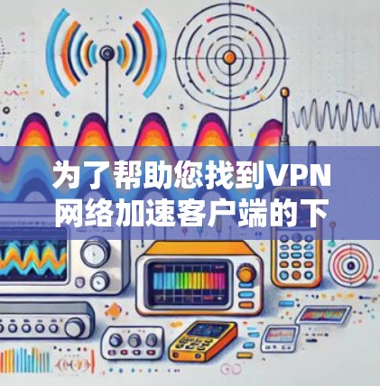 为了帮助您找到VPN网络加速客户端的下载入口,以下是分步指南 为了帮助您找到VPN网络加速客户端的下载入口,以下是分步指南