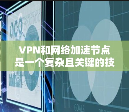 VPN和网络加速节点是一个复杂且关键的技术领域，涉及多个方面。以下是对VPN网络加速节点的详细分析