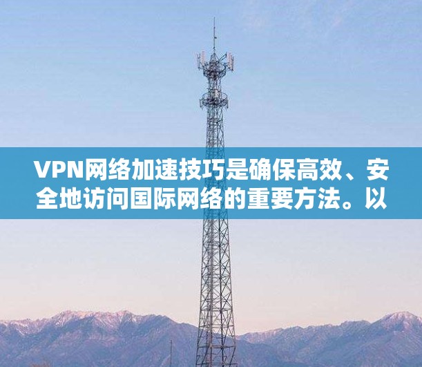 VPN网络加速技巧是确保高效、安全地访问国际网络的重要方法。以下是一些具体的步骤和方法,帮助您更好地利用VPN加速技术 VPN网络加速技巧是确保高效、安全地访问国际网络的重要方法。以下是一些具体的步骤和方法,帮助您更好地利用VPN加速技术