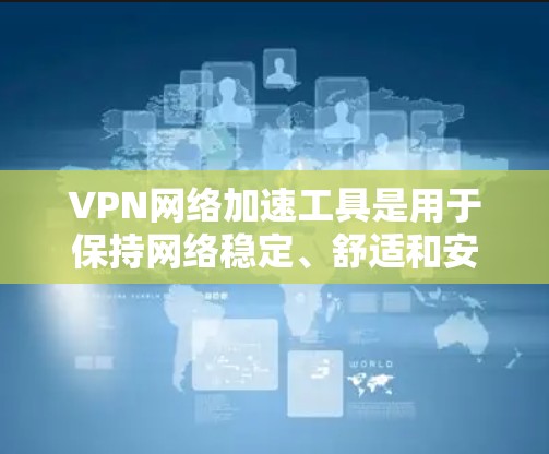 VPN网络加速工具是用于保持网络稳定、舒适和安全的策略工具，通过网络加速可以显著提升下载速度和减少延迟。以下是几个最新版本的VPN网络加速工具，供你参考