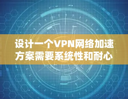 设计一个VPN网络加速方案需要系统性和耐心，以下是逐步的指南