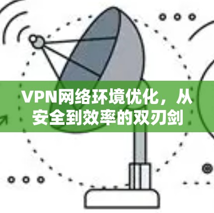VPN网络环境优化，从安全到效率的双刃剑