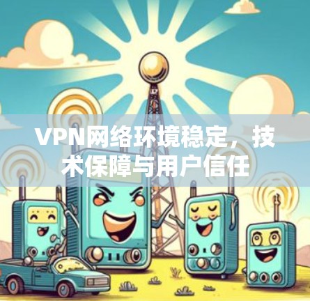 VPN网络环境稳定,技术保障与用户信任 VPN网络环境稳定,技术保障与用户信任