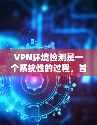 VPN环境检测是一个系统性的过程,旨在评估和防范VPN网络环境中的潜在威胁。以下是一个有条理的总结,帮助您更好地理解和实施VPN环境检测 VPN环境检测是一个系统性的过程,旨在评估和防范VPN网络环境中的潜在威胁。以下是一个有条理的总结,帮助您更好地理解和实施VPN环境检测