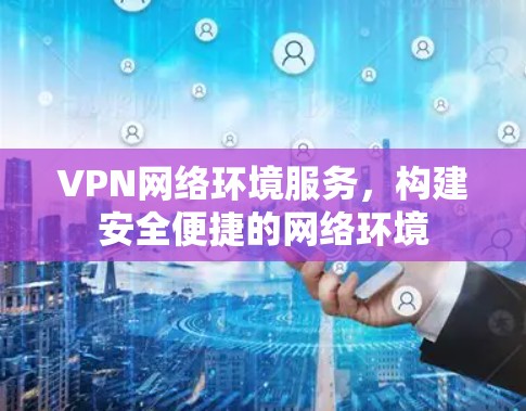 VPN网络环境服务，构建安全便捷的网络环境