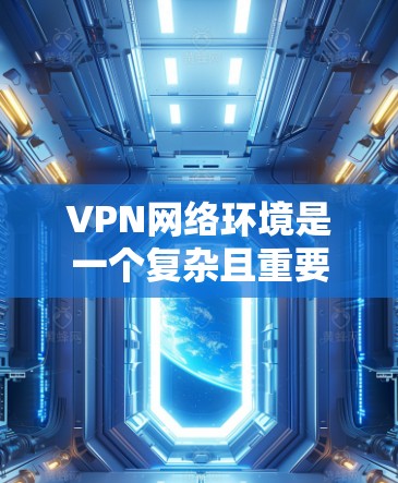 VPN网络环境是一个复杂且重要的领域,涉及技术、法律、安全等多个方面。以下是对VPN网络环境的详细分析和总结 VPN网络环境是一个复杂且重要的领域,涉及技术、法律、安全等多个方面。以下是对VPN网络环境的详细分析和总结