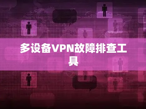 多设备VPN故障排查工具 多设备VPN故障排查工具