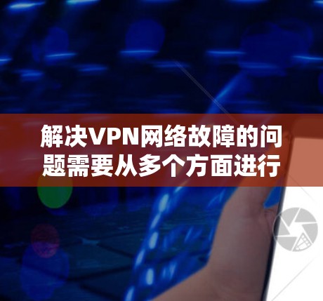 解决VPN网络故障的问题需要从多个方面进行排查和处理。以下是一个有条理的步骤指南