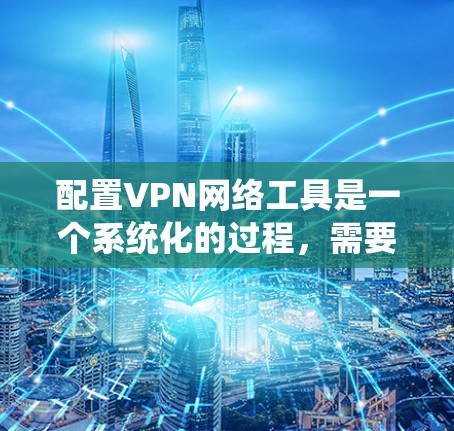 配置VPN网络工具是一个系统化的过程,需要综合考虑多种因素以确保安全和高效。以下是详细的步骤指南 配置VPN网络工具是一个系统化的过程,需要综合考虑多种因素以确保安全和高效。以下是详细的步骤指南