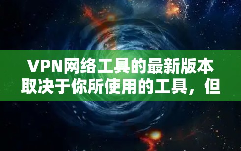 VPN网络工具的最新版本取决于你所使用的工具,但以下是一些常见的VPN工具及其最新版本 VPN网络工具的最新版本取决于你所使用的工具,但以下是一些常见的VPN工具及其最新版本