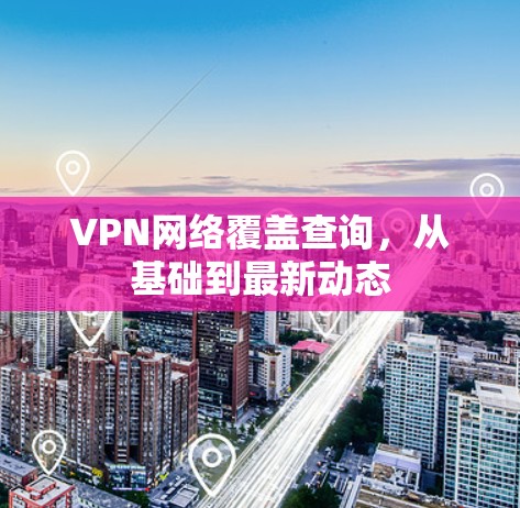 VPN网络覆盖查询，从基础到最新动态