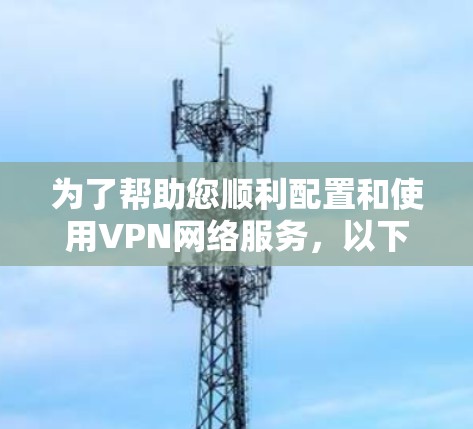 为了帮助您顺利配置和使用VPN网络服务，以下是一步步的指南
