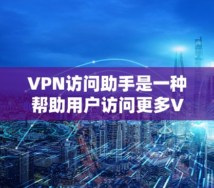 VPN访问助手是一种帮助用户访问更多VPN服务或解决VPN访问问题的工具。以下是对VPN访问助手的详细介绍