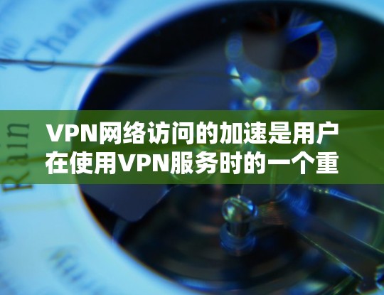 VPN网络访问的加速是用户在使用VPN服务时的一个重要考量因素，尤其是在追求高带宽和低延迟时。以下是一些关于VPN网络访问加速的建议和考虑因素