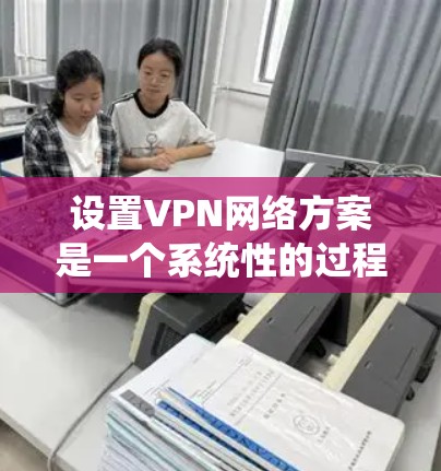 设置VPN网络方案是一个系统性的过程,需要遵循安全和规范的步骤。以下是一个基本的VPN网络方案的设置步骤和注意事项 设置VPN网络方案是一个系统性的过程,需要遵循安全和规范的步骤。以下是一个基本的VPN网络方案的设置步骤和注意事项