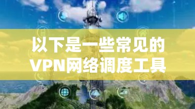 以下是一些常见的VPN网络调度工具及其功能 以下是一些常见的VPN网络调度工具及其功能