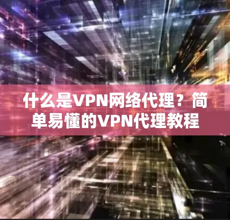 什么是VPN网络代理？简单易懂的VPN代理教程