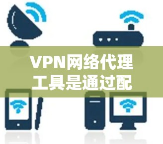 VPN网络代理工具是通过配置服务器和代理服务器，使用协议和安全选项来连接到目标服务器，然后访问国际网络资源的网络服务。以下是使用VPN网络代理工具的步骤说明