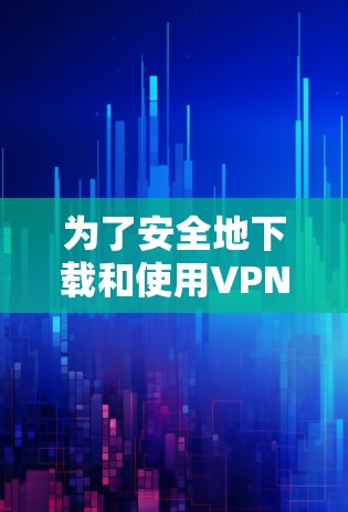 为了安全地下载和使用VPN代理软件，以下是一步步的建议